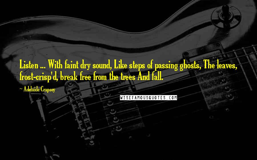 Adelaide Crapsey Quotes: Listen ... With faint dry sound, Like steps of passing ghosts, The leaves, frost-crisp'd, break free from the trees And fall.