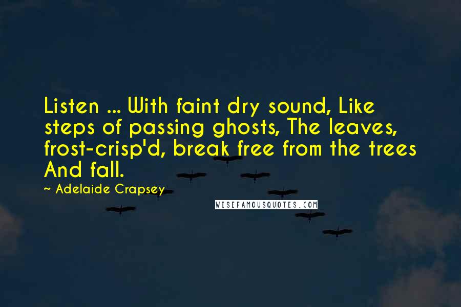 Adelaide Crapsey Quotes: Listen ... With faint dry sound, Like steps of passing ghosts, The leaves, frost-crisp'd, break free from the trees And fall.