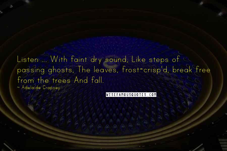 Adelaide Crapsey Quotes: Listen ... With faint dry sound, Like steps of passing ghosts, The leaves, frost-crisp'd, break free from the trees And fall.