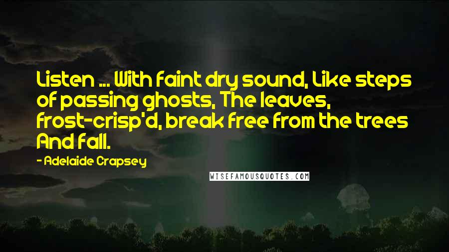 Adelaide Crapsey Quotes: Listen ... With faint dry sound, Like steps of passing ghosts, The leaves, frost-crisp'd, break free from the trees And fall.