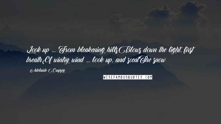 Adelaide Crapsey Quotes: Look up ... From bleakening hillsBlows down the light, first breathOf wintry wind ... look up, and scentThe snow!