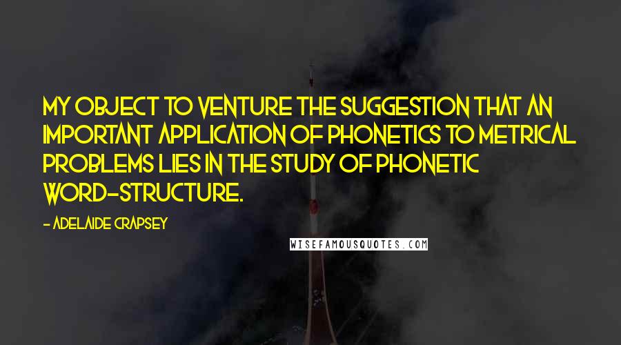Adelaide Crapsey Quotes: My object to venture the suggestion that an important application of phonetics to metrical problems lies in the study of phonetic word-structure.