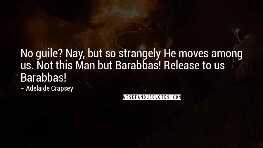 Adelaide Crapsey Quotes: No guile? Nay, but so strangely He moves among us. Not this Man but Barabbas! Release to us Barabbas!