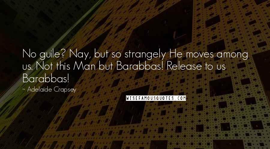 Adelaide Crapsey Quotes: No guile? Nay, but so strangely He moves among us. Not this Man but Barabbas! Release to us Barabbas!