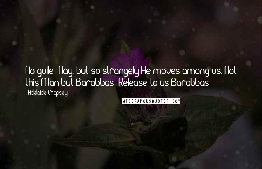 Adelaide Crapsey Quotes: No guile? Nay, but so strangely He moves among us. Not this Man but Barabbas! Release to us Barabbas!