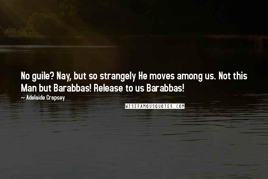 Adelaide Crapsey Quotes: No guile? Nay, but so strangely He moves among us. Not this Man but Barabbas! Release to us Barabbas!