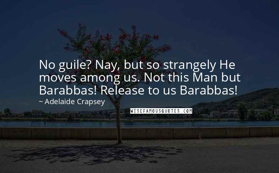Adelaide Crapsey Quotes: No guile? Nay, but so strangely He moves among us. Not this Man but Barabbas! Release to us Barabbas!