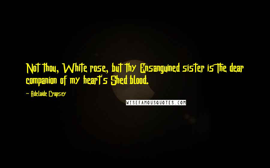 Adelaide Crapsey Quotes: Not thou, White rose, but thy Ensanguined sister is The dear companion of my heart's Shed blood.