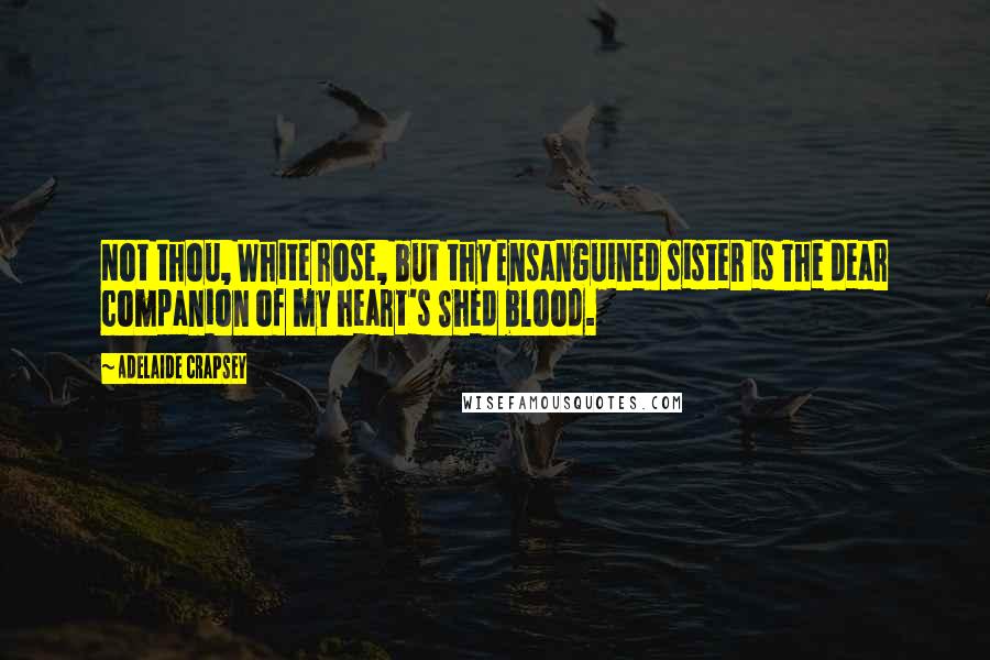 Adelaide Crapsey Quotes: Not thou, White rose, but thy Ensanguined sister is The dear companion of my heart's Shed blood.