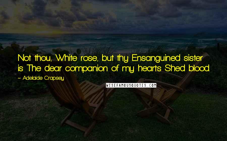 Adelaide Crapsey Quotes: Not thou, White rose, but thy Ensanguined sister is The dear companion of my heart's Shed blood.