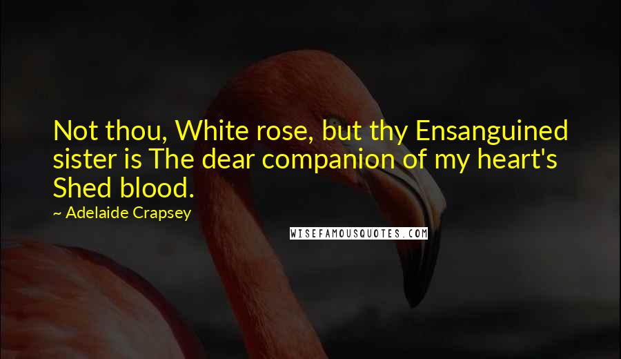 Adelaide Crapsey Quotes: Not thou, White rose, but thy Ensanguined sister is The dear companion of my heart's Shed blood.