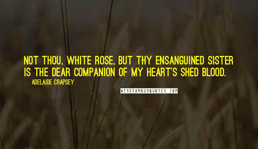 Adelaide Crapsey Quotes: Not thou, White rose, but thy Ensanguined sister is The dear companion of my heart's Shed blood.