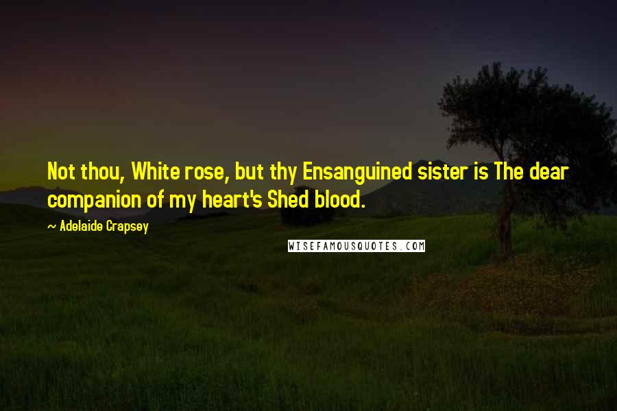 Adelaide Crapsey Quotes: Not thou, White rose, but thy Ensanguined sister is The dear companion of my heart's Shed blood.