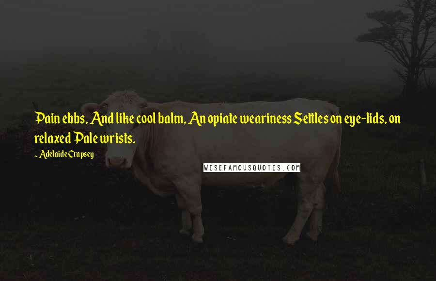 Adelaide Crapsey Quotes: Pain ebbs, And like cool balm, An opiate weariness Settles on eye-lids, on relaxed Pale wrists.