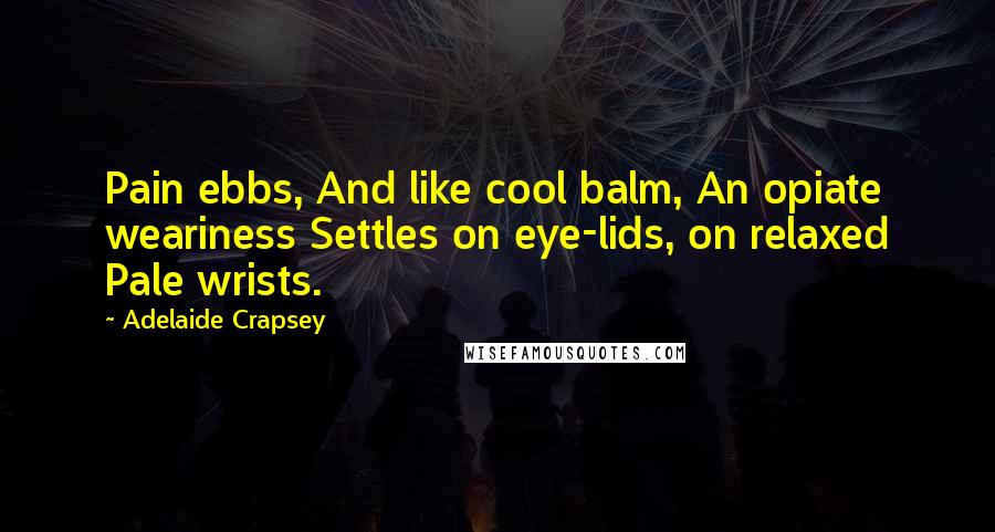Adelaide Crapsey Quotes: Pain ebbs, And like cool balm, An opiate weariness Settles on eye-lids, on relaxed Pale wrists.