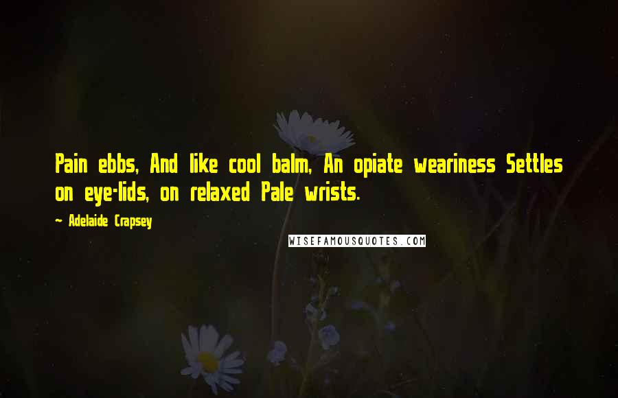 Adelaide Crapsey Quotes: Pain ebbs, And like cool balm, An opiate weariness Settles on eye-lids, on relaxed Pale wrists.