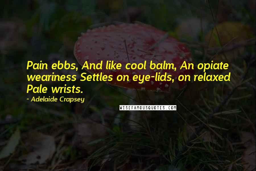 Adelaide Crapsey Quotes: Pain ebbs, And like cool balm, An opiate weariness Settles on eye-lids, on relaxed Pale wrists.