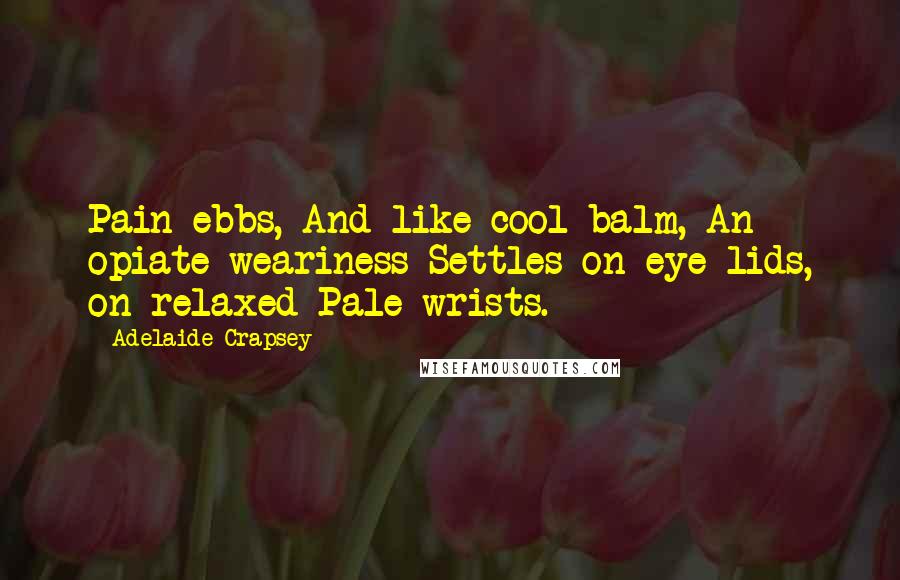 Adelaide Crapsey Quotes: Pain ebbs, And like cool balm, An opiate weariness Settles on eye-lids, on relaxed Pale wrists.