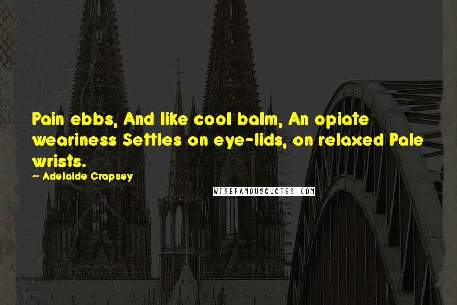 Adelaide Crapsey Quotes: Pain ebbs, And like cool balm, An opiate weariness Settles on eye-lids, on relaxed Pale wrists.