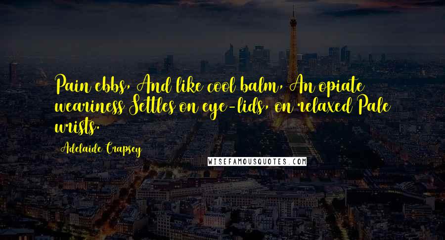 Adelaide Crapsey Quotes: Pain ebbs, And like cool balm, An opiate weariness Settles on eye-lids, on relaxed Pale wrists.