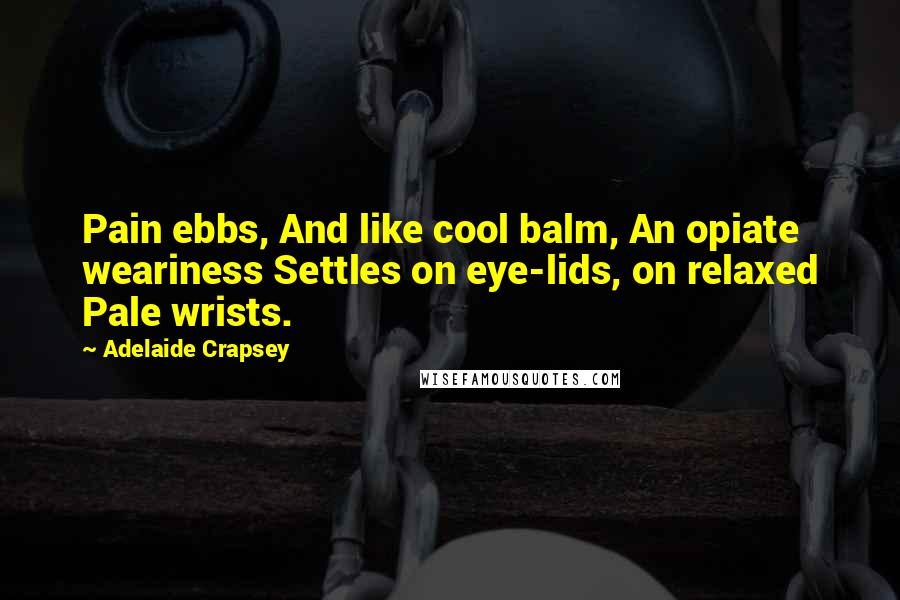 Adelaide Crapsey Quotes: Pain ebbs, And like cool balm, An opiate weariness Settles on eye-lids, on relaxed Pale wrists.