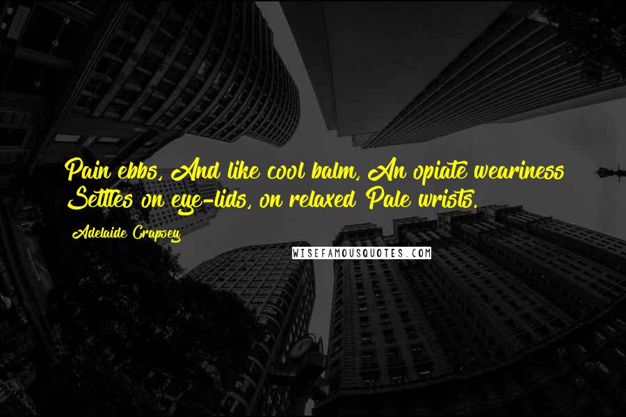 Adelaide Crapsey Quotes: Pain ebbs, And like cool balm, An opiate weariness Settles on eye-lids, on relaxed Pale wrists.