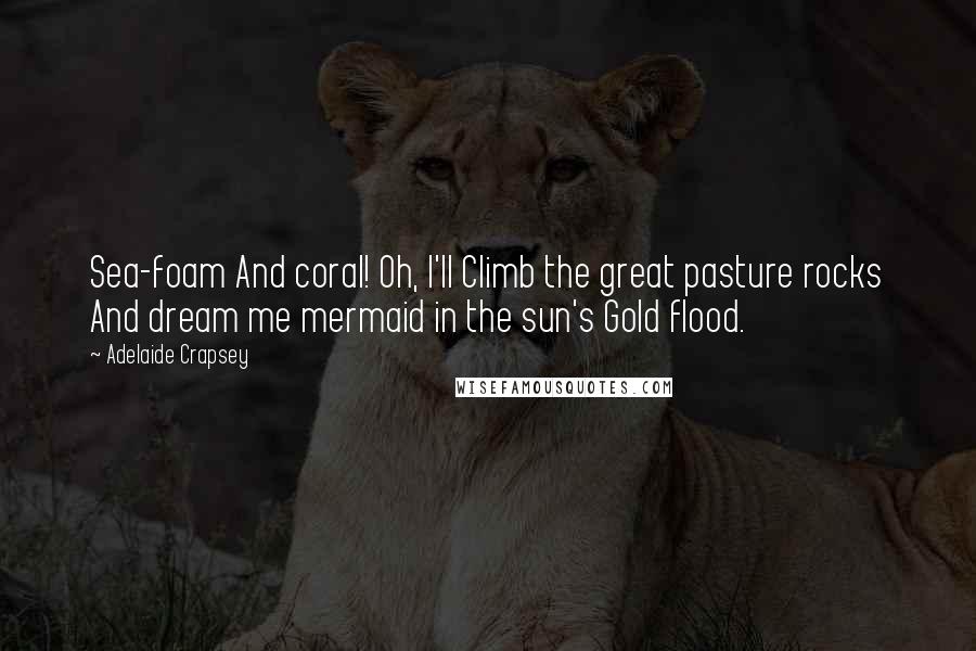 Adelaide Crapsey Quotes: Sea-foam And coral! Oh, I'll Climb the great pasture rocks And dream me mermaid in the sun's Gold flood.