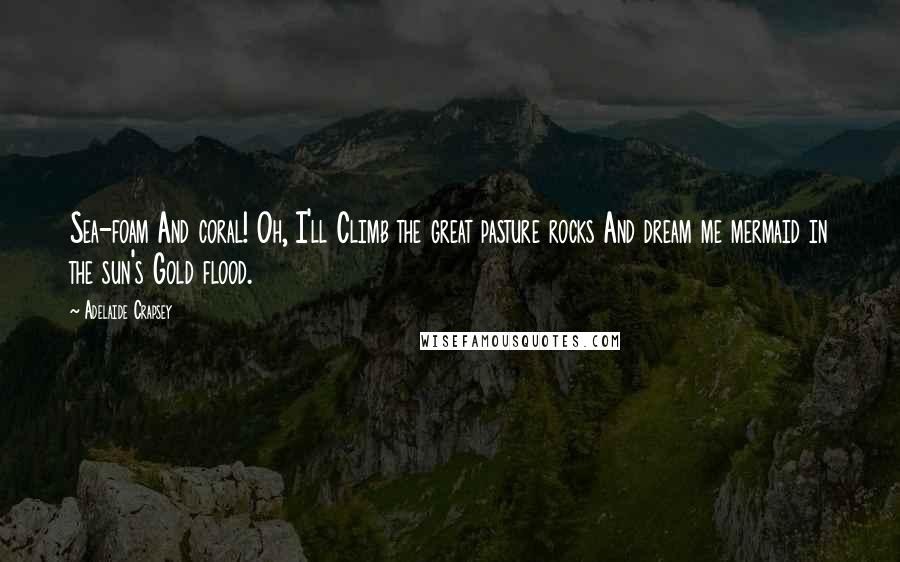 Adelaide Crapsey Quotes: Sea-foam And coral! Oh, I'll Climb the great pasture rocks And dream me mermaid in the sun's Gold flood.