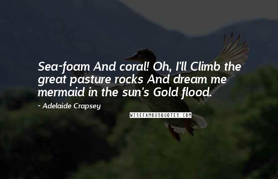Adelaide Crapsey Quotes: Sea-foam And coral! Oh, I'll Climb the great pasture rocks And dream me mermaid in the sun's Gold flood.