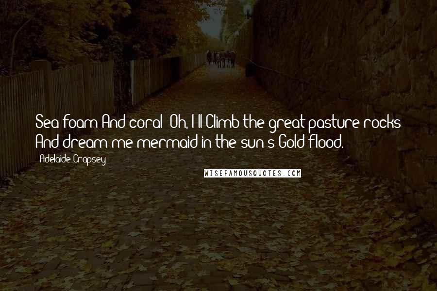 Adelaide Crapsey Quotes: Sea-foam And coral! Oh, I'll Climb the great pasture rocks And dream me mermaid in the sun's Gold flood.
