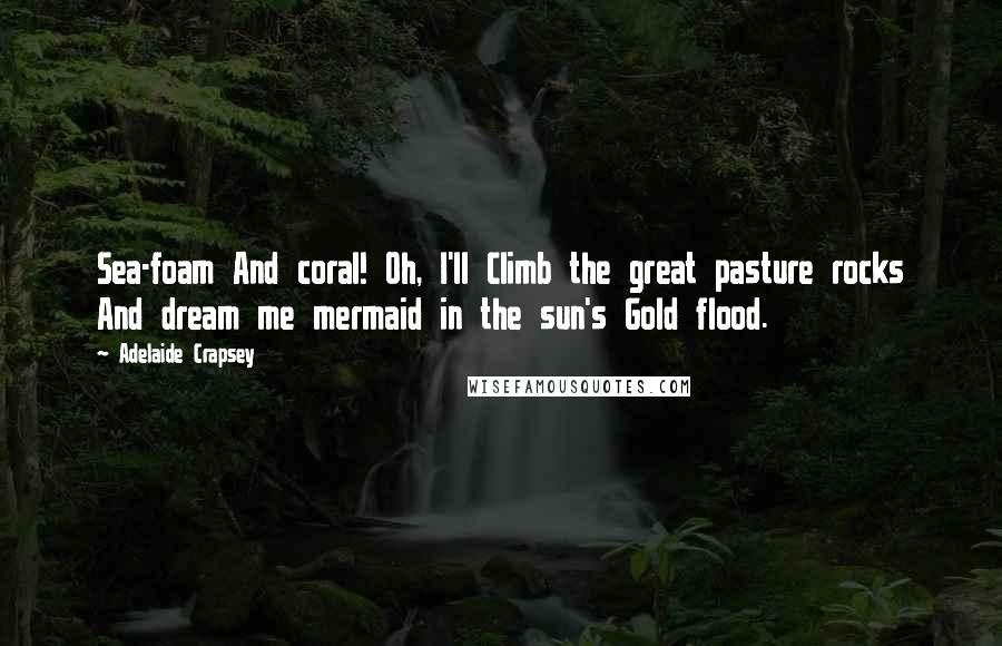 Adelaide Crapsey Quotes: Sea-foam And coral! Oh, I'll Climb the great pasture rocks And dream me mermaid in the sun's Gold flood.