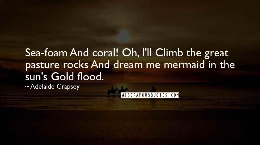Adelaide Crapsey Quotes: Sea-foam And coral! Oh, I'll Climb the great pasture rocks And dream me mermaid in the sun's Gold flood.