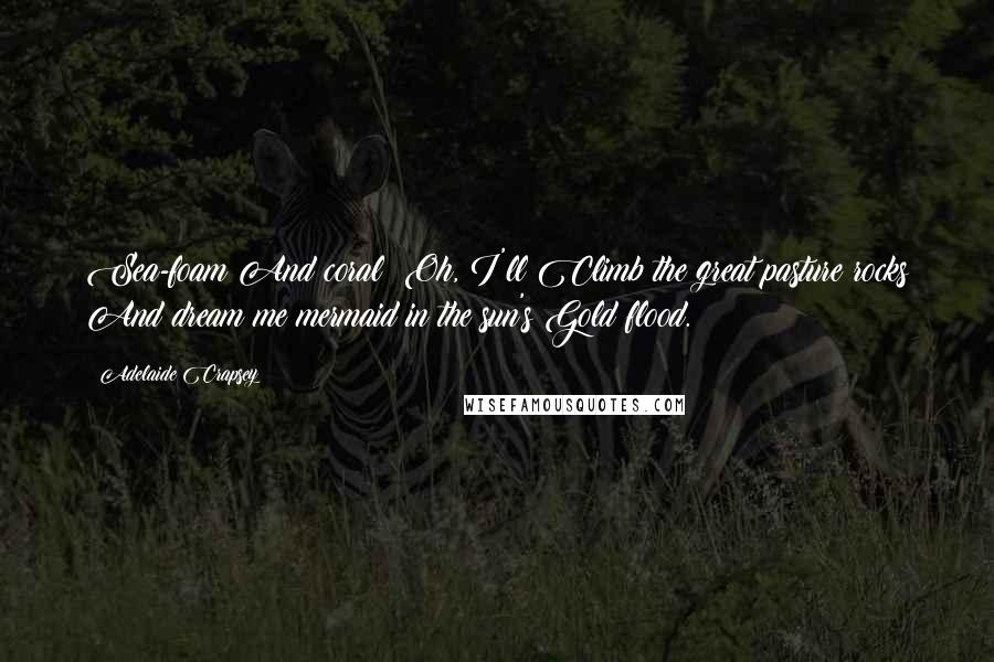 Adelaide Crapsey Quotes: Sea-foam And coral! Oh, I'll Climb the great pasture rocks And dream me mermaid in the sun's Gold flood.