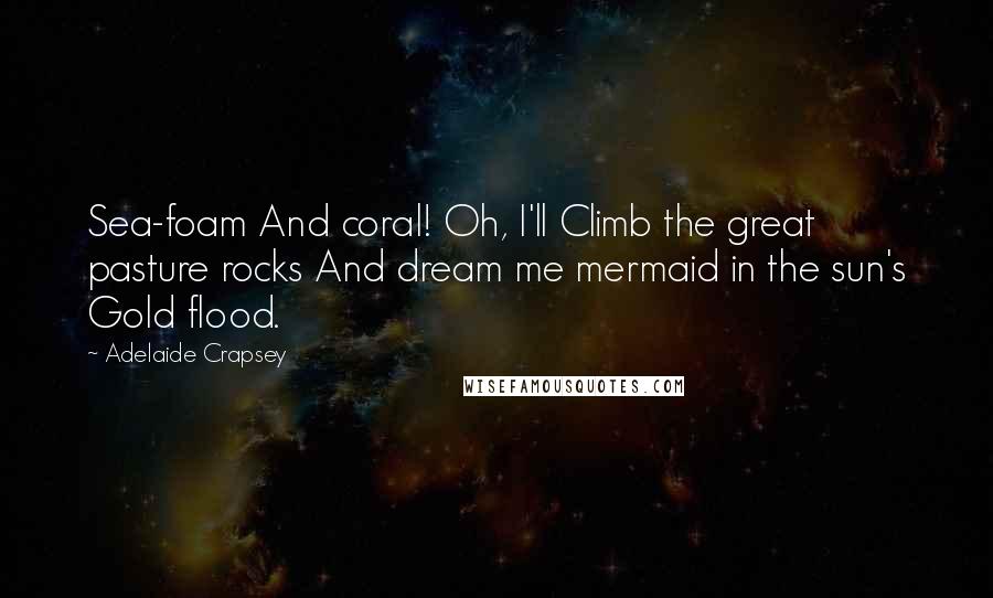 Adelaide Crapsey Quotes: Sea-foam And coral! Oh, I'll Climb the great pasture rocks And dream me mermaid in the sun's Gold flood.