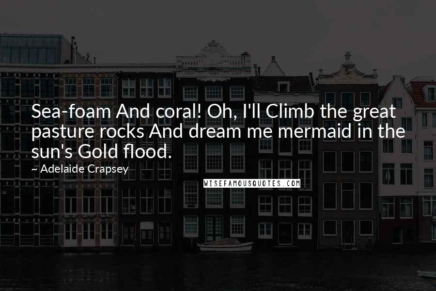Adelaide Crapsey Quotes: Sea-foam And coral! Oh, I'll Climb the great pasture rocks And dream me mermaid in the sun's Gold flood.