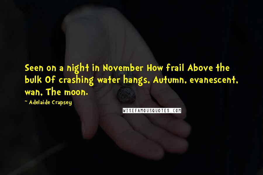 Adelaide Crapsey Quotes: Seen on a night in November How frail Above the bulk Of crashing water hangs, Autumn, evanescent, wan, The moon.