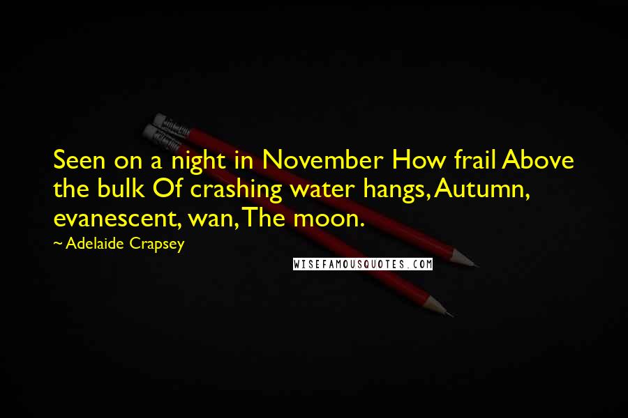 Adelaide Crapsey Quotes: Seen on a night in November How frail Above the bulk Of crashing water hangs, Autumn, evanescent, wan, The moon.