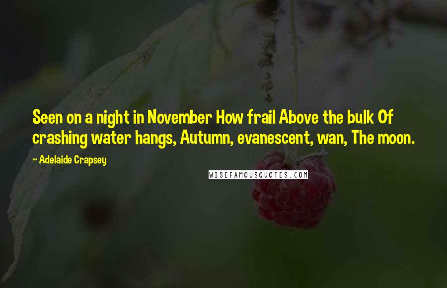 Adelaide Crapsey Quotes: Seen on a night in November How frail Above the bulk Of crashing water hangs, Autumn, evanescent, wan, The moon.