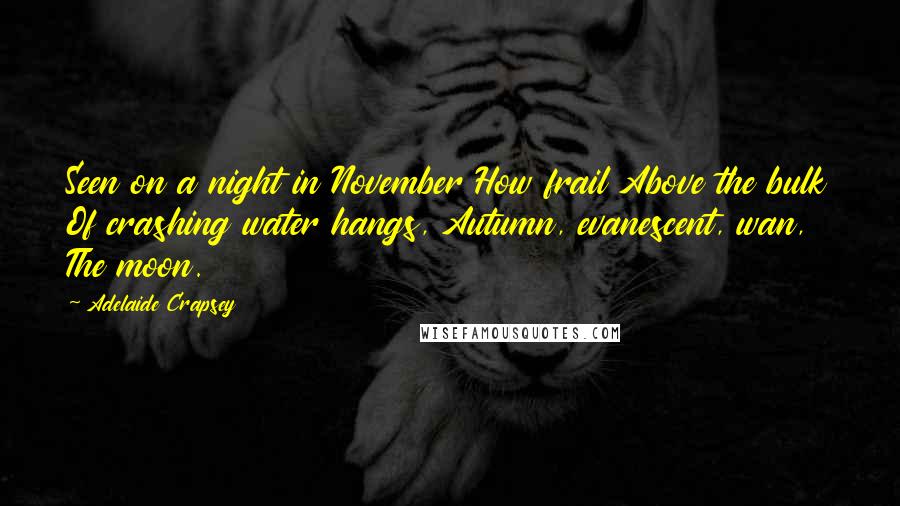 Adelaide Crapsey Quotes: Seen on a night in November How frail Above the bulk Of crashing water hangs, Autumn, evanescent, wan, The moon.