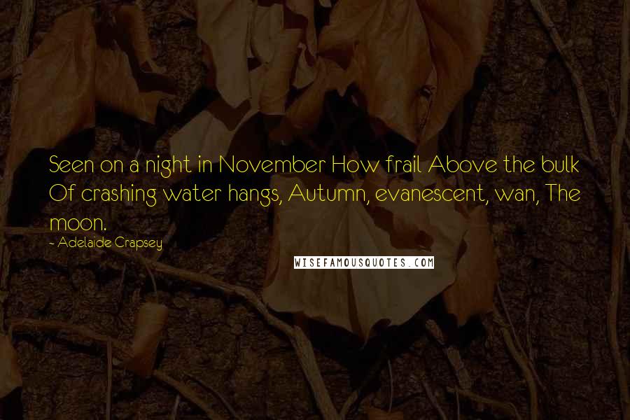 Adelaide Crapsey Quotes: Seen on a night in November How frail Above the bulk Of crashing water hangs, Autumn, evanescent, wan, The moon.