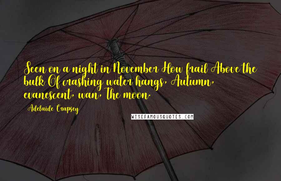 Adelaide Crapsey Quotes: Seen on a night in November How frail Above the bulk Of crashing water hangs, Autumn, evanescent, wan, The moon.