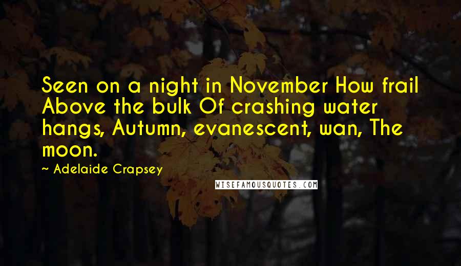 Adelaide Crapsey Quotes: Seen on a night in November How frail Above the bulk Of crashing water hangs, Autumn, evanescent, wan, The moon.