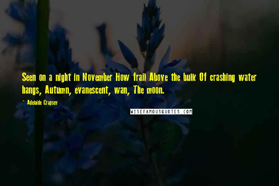 Adelaide Crapsey Quotes: Seen on a night in November How frail Above the bulk Of crashing water hangs, Autumn, evanescent, wan, The moon.