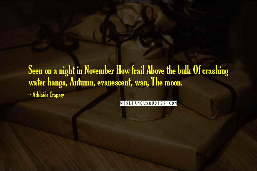 Adelaide Crapsey Quotes: Seen on a night in November How frail Above the bulk Of crashing water hangs, Autumn, evanescent, wan, The moon.