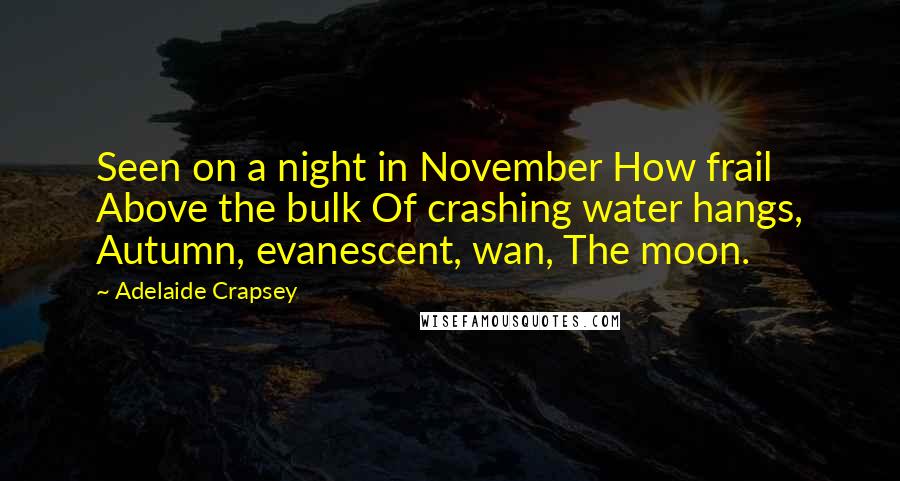 Adelaide Crapsey Quotes: Seen on a night in November How frail Above the bulk Of crashing water hangs, Autumn, evanescent, wan, The moon.