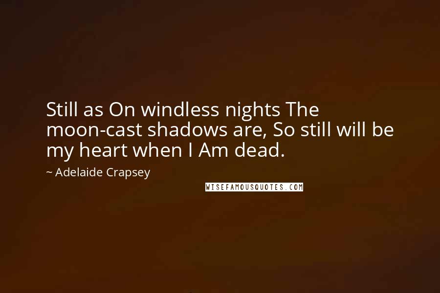 Adelaide Crapsey Quotes: Still as On windless nights The moon-cast shadows are, So still will be my heart when I Am dead.
