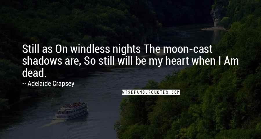 Adelaide Crapsey Quotes: Still as On windless nights The moon-cast shadows are, So still will be my heart when I Am dead.