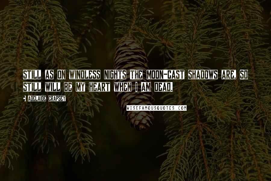 Adelaide Crapsey Quotes: Still as On windless nights The moon-cast shadows are, So still will be my heart when I Am dead.