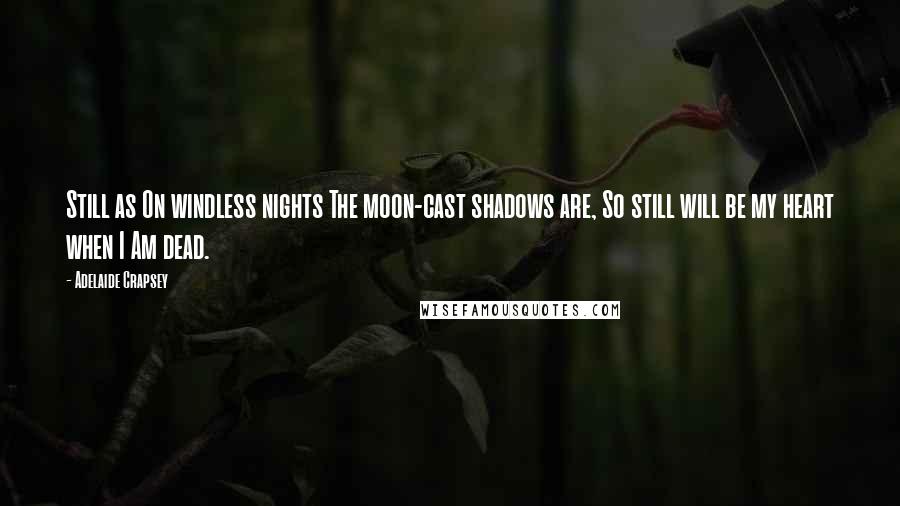 Adelaide Crapsey Quotes: Still as On windless nights The moon-cast shadows are, So still will be my heart when I Am dead.