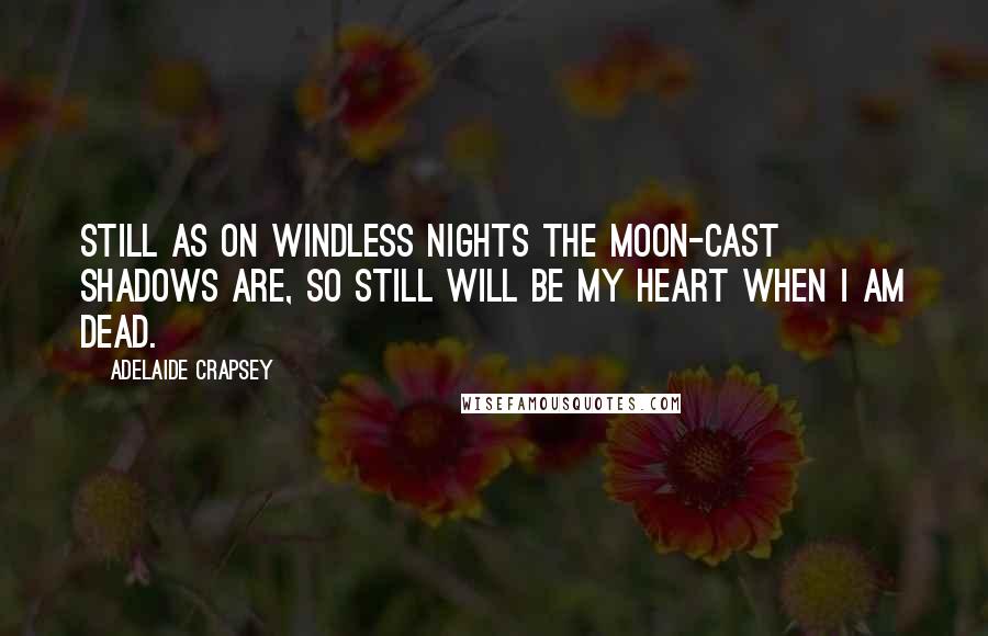 Adelaide Crapsey Quotes: Still as On windless nights The moon-cast shadows are, So still will be my heart when I Am dead.